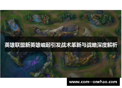 英雄联盟新英雄崛起引发战术革新与战略深度解析 英雄联盟新英雄崛起引发战术革新与战略深度解析