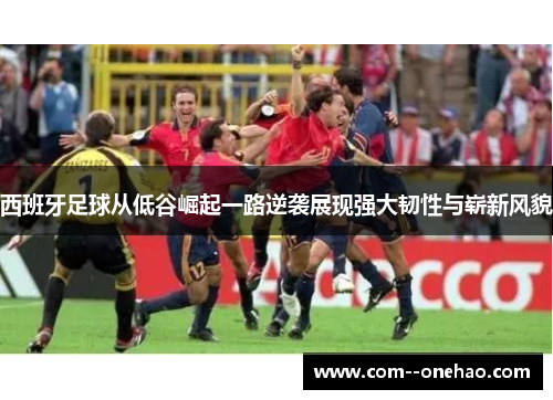 西班牙足球从低谷崛起一路逆袭展现强大韧性与崭新风貌