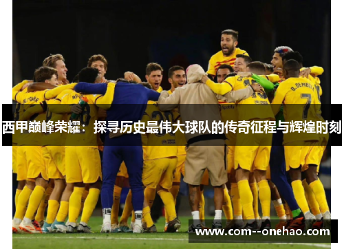 西甲巅峰荣耀:探寻历史最伟大球队的传奇征程与辉煌时刻 西甲巅峰荣耀:探寻历史最伟大球队的传奇征程与辉煌时刻