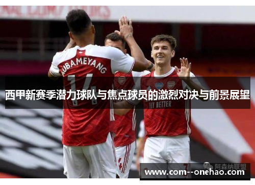 西甲新赛季潜力球队与焦点球员的激烈对决与前景展望 西甲新赛季潜力球队与焦点球员的激烈对决与前景展望