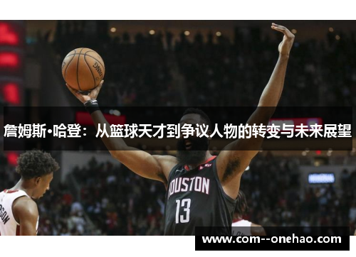 詹姆斯·哈登：从篮球天才到争议人物的转变与未来展望