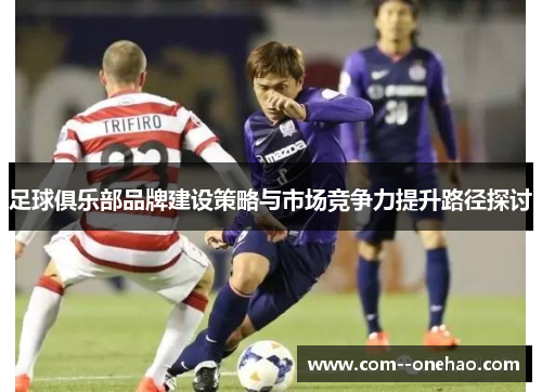足球俱乐部品牌建设策略与市场竞争力提升路径探讨