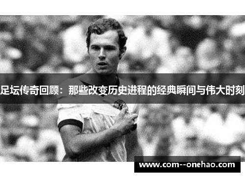 足坛传奇回顾：那些改变历史进程的经典瞬间与伟大时刻