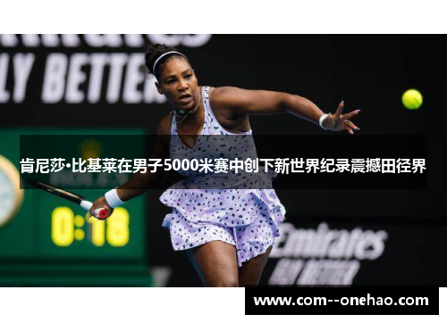 肯尼莎·比基莱在男子5000米赛中创下新世界纪录震撼田径界 肯尼莎·比基莱在男子5000米赛中创下新世界纪录震撼田径界