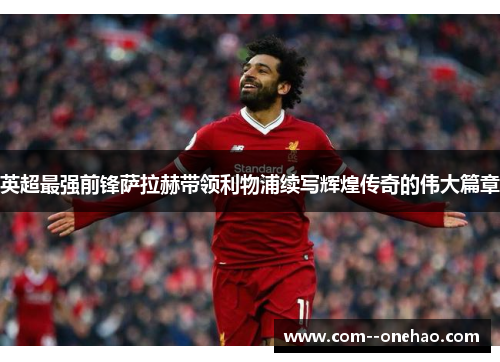 英超最强前锋萨拉赫带领利物浦续写辉煌传奇的伟大篇章 英超最强前锋萨拉赫带领利物浦续写辉煌传奇的伟大篇章