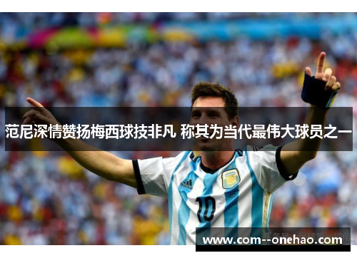 范尼深情赞扬梅西球技非凡 称其为当代最伟大球员之一