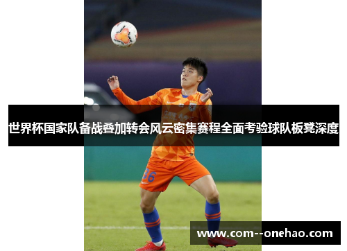 世界杯国家队备战叠加转会风云密集赛程全面考验球队板凳深度