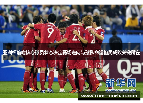 亚洲杯前瞻核心球员状态决定赛场走向与球队命运格局成败关键所在