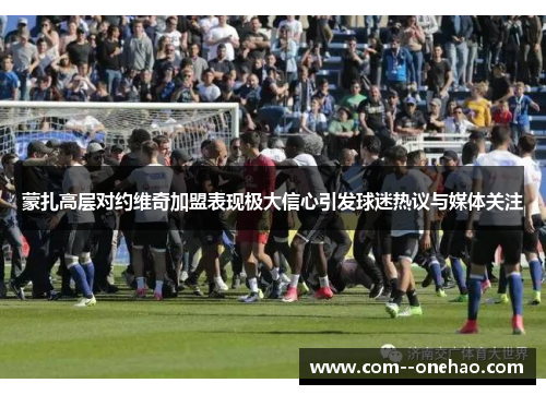 蒙扎高层对约维奇加盟表现极大信心引发球迷热议与媒体关注