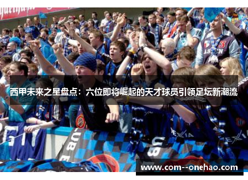 西甲未来之星盘点：六位即将崛起的天才球员引领足坛新潮流