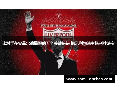 让对手在安菲尔德畏惧的五个关键秘诀 揭示利物浦主场制胜法宝