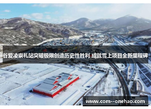 谷爱凌崇礼站突破极限创造历史性胜利 成就雪上项目全新里程碑