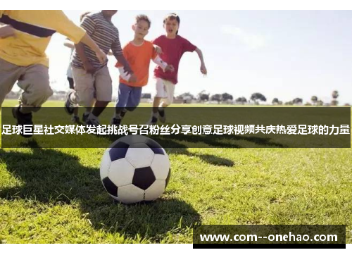 足球巨星社交媒体发起挑战号召粉丝分享创意足球视频共庆热爱足球的力量
