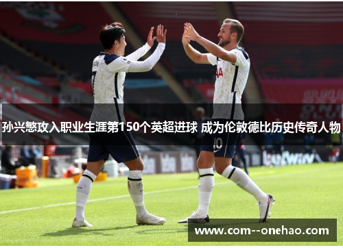 孙兴慜攻入职业生涯第150个英超进球 成为伦敦德比历史传奇人物