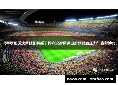 巴塞罗那诺坎普球场翻新工程推迟背后建设难题财政压力与赛程博弈