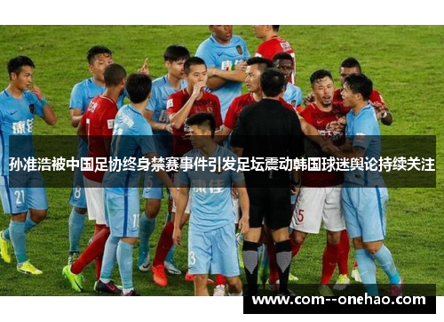 孙准浩被中国足协终身禁赛事件引发足坛震动韩国球迷舆论持续关注
