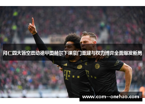 拜仁四大皆空震动德甲图赫尔下课豪门重建与权力博弈全面爆发新局