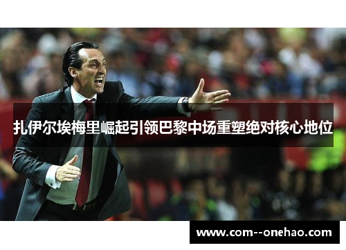 扎伊尔埃梅里崛起引领巴黎中场重塑绝对核心地位