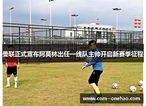 曼联正式宣布阿莫林出任一线队主帅开启新赛季征程