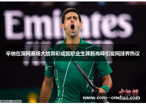 辛纳在澳网赛场大放异彩成就职业生涯新高峰引发网球界热议