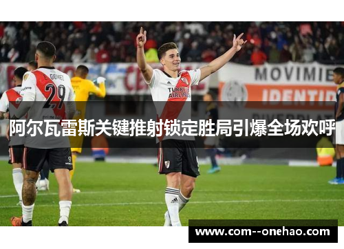 阿尔瓦雷斯关键推射锁定胜局引爆全场欢呼 阿尔瓦雷斯关键推射锁定胜局引爆全场欢呼