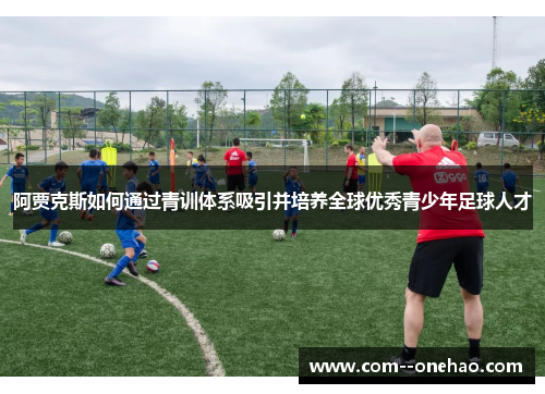 阿贾克斯如何通过青训体系吸引并培养全球优秀青少年足球人才 阿贾克斯如何通过青训体系吸引并培养全球优秀青少年足球人才