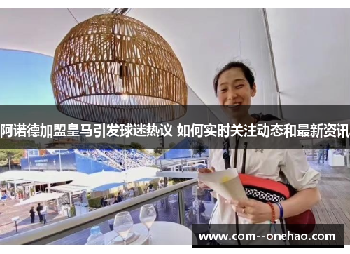 阿诺德加盟皇马引发球迷热议 如何实时关注动态和最新资讯 阿诺德加盟皇马引发球迷热议 如何实时关注动态和最新资讯