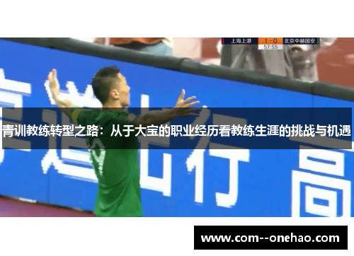青训教练转型之路:从于大宝的职业经历看教练生涯的挑战与机遇 青训教练转型之路:从于大宝的职业经历看教练生涯的挑战与机遇