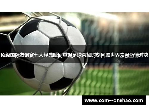 顶级国际友谊赛七大经典瞬间重现足球荣耀时刻回顾世界豪强激情对决 顶级国际友谊赛七大经典瞬间重现足球荣耀时刻回顾世界豪强激情对决