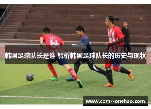 韩国足球队长是谁 解析韩国足球队长的历史与现状 韩国足球队长是谁 解析韩国足球队长的历史与现状
