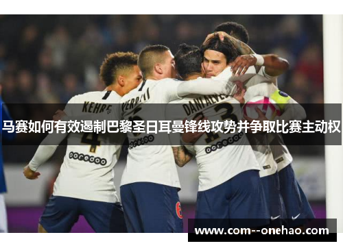马赛如何有效遏制巴黎圣日耳曼锋线攻势并争取比赛主动权 马赛如何有效遏制巴黎圣日耳曼锋线攻势并争取比赛主动权