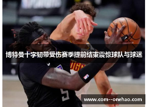 博特曼十字韧带受伤赛季提前结束震惊球队与球迷 博特曼十字韧带受伤赛季提前结束震惊球队与球迷