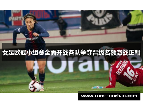 女足欧冠小组赛全面开战各队争夺晋级名额激战正酣 女足欧冠小组赛全面开战各队争夺晋级名额激战正酣