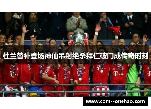 杜兰替补登场神仙吊射绝杀拜仁破门成传奇时刻 杜兰替补登场神仙吊射绝杀拜仁破门成传奇时刻