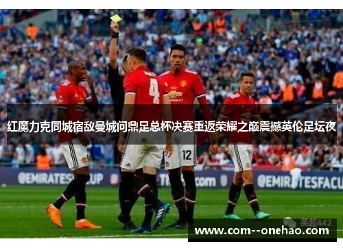 红魔力克同城宿敌曼城问鼎足总杯决赛重返荣耀之巅震撼英伦足坛夜 红魔力克同城宿敌曼城问鼎足总杯决赛重返荣耀之巅震撼英伦足坛夜