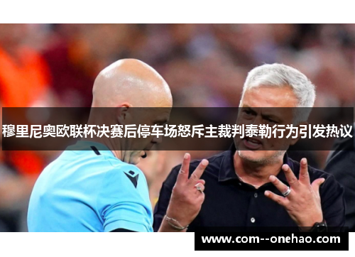 穆里尼奥欧联杯决赛后停车场怒斥主裁判泰勒行为引发热议 穆里尼奥欧联杯决赛后停车场怒斥主裁判泰勒行为引发热议