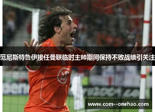 范尼斯特鲁伊接任曼联临时主帅期间保持不败战绩引关注 范尼斯特鲁伊接任曼联临时主帅期间保持不败战绩引关注